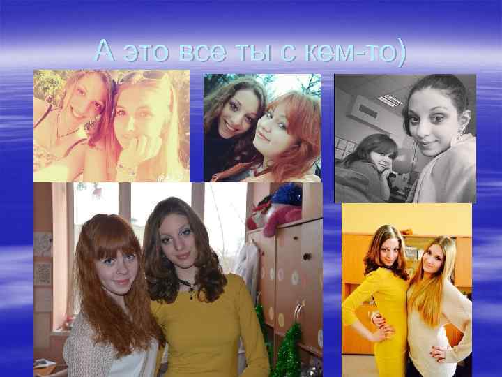 А это все ты с кем-то) 