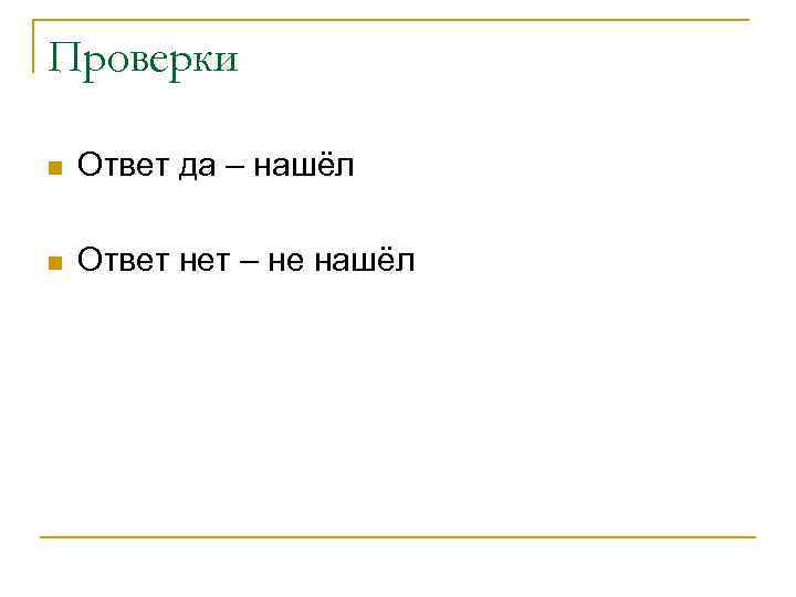 Проверки n Ответ да – нашёл n Ответ нет – не нашёл 