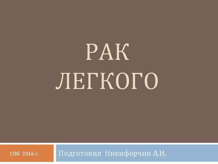 РАК ЛЕГКОГО СПб 2016 г. Подготовил Никифорчин А. И. 