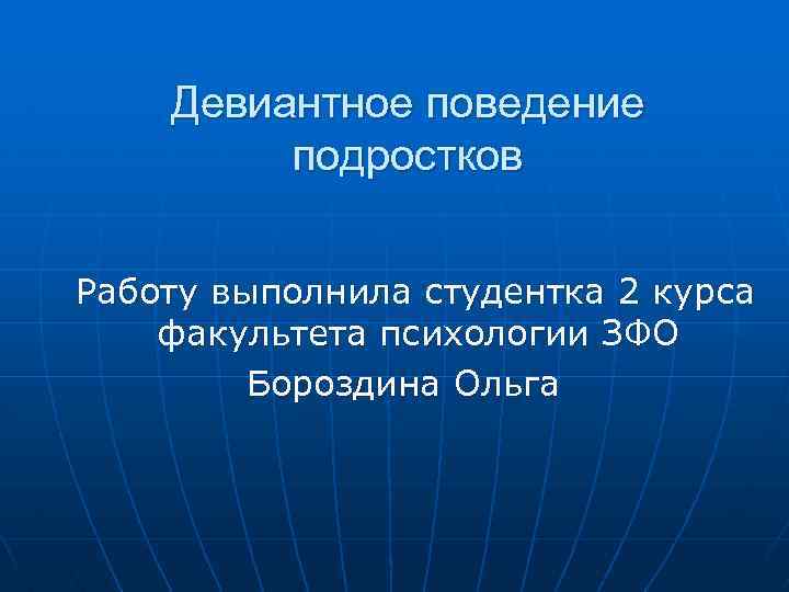  Девиантное поведение подростков Работу выполнила студентка 2 курса факультета психологии ЗФО Бороздина Ольга