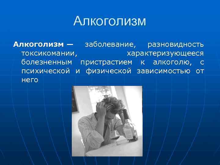  Алкоголизм — заболевание, разновидность токсикомании, характеризующееся болезненным пристрастием к алкоголю, с психической и