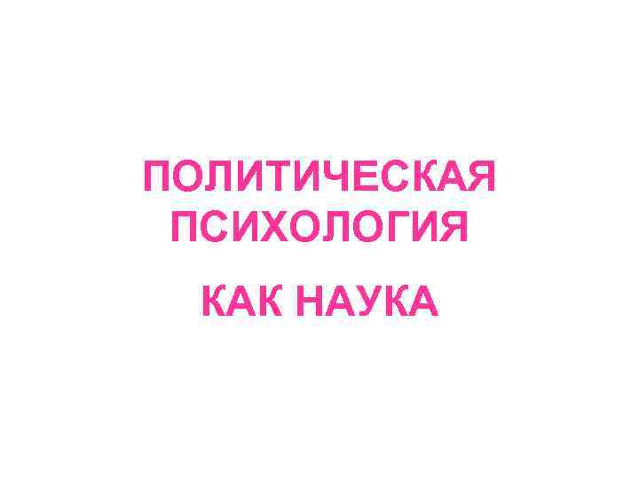 ПОЛИТИЧЕСКАЯ ПСИХОЛОГИЯ КАК НАУКА 