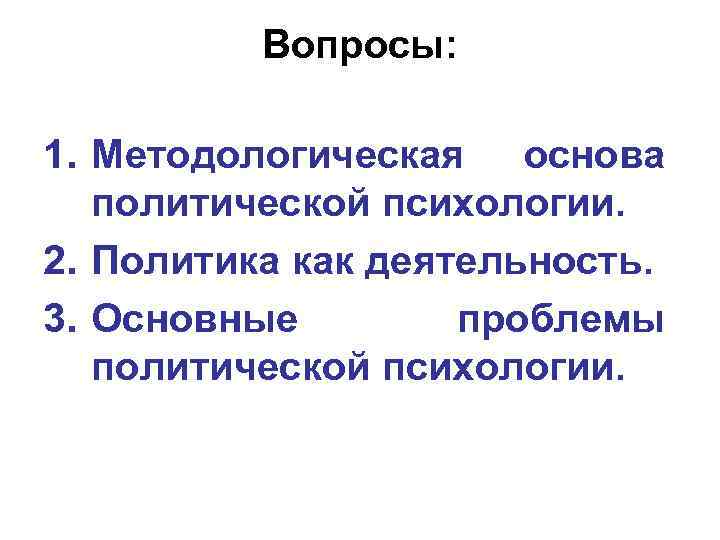 Вопросы: 1. Методологическая основа политической психологии. 2. Политика как деятельность. 3. Основные проблемы политической