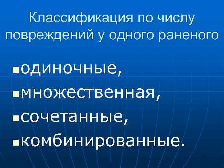 Классификация по числу повреждений у одного раненого одиночные, n множественная, n сочетанные, n комбинированные.