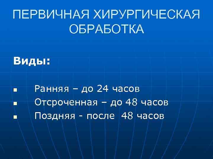 ПЕРВИЧНАЯ ХИРУРГИЧЕСКАЯ ОБРАБОТКА Виды: n n n Ранняя – до 24 часов Отсроченная –