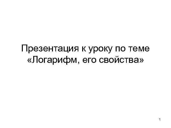 Презентация к уроку по теме «Логарифм, его свойства» 1 