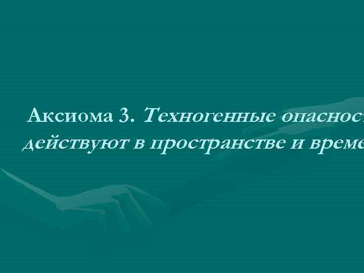 Аксиома 3. Техногенные опасност действуют в пространстве и време 