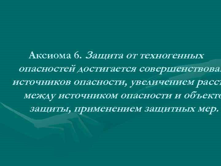 Аксиома 6. Защита от техногенных опасностей достигается совершенствован источников опасности, увеличением расст между источником