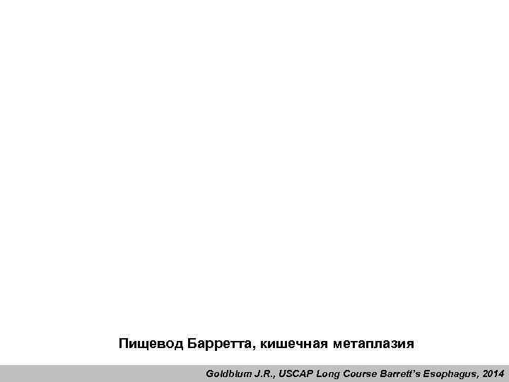 Пищевод Барретта, кишечная метаплазия Goldblum J. R. , USCAP Long Course Barrett’s Esophagus, 2014