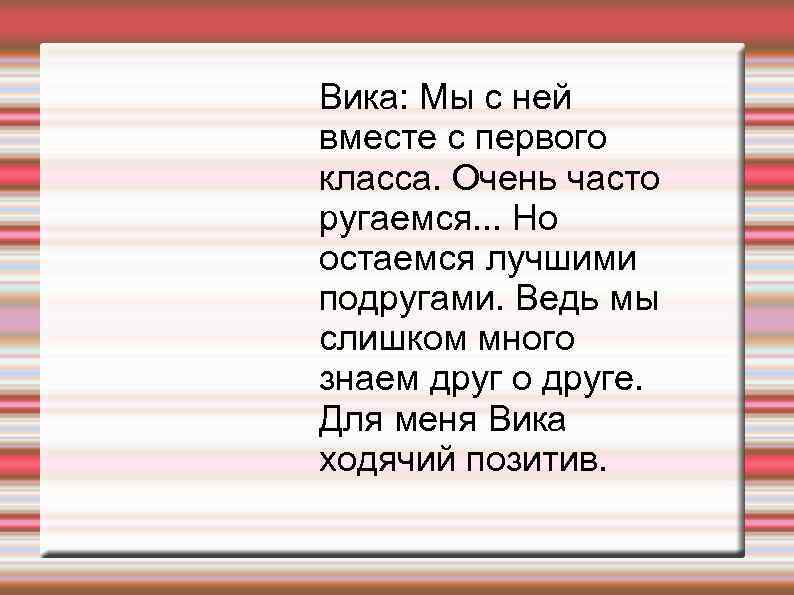 Вика: Мы с ней вместе с первого класса. Очень часто ругаемся. . . Но