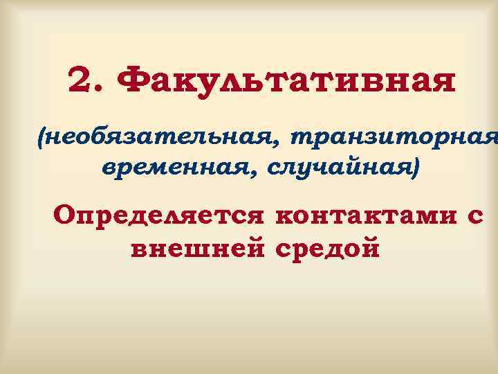  2. Факультативная (необязательная, транзиторная временная, случайная) Определяется контактами с внешней средой 