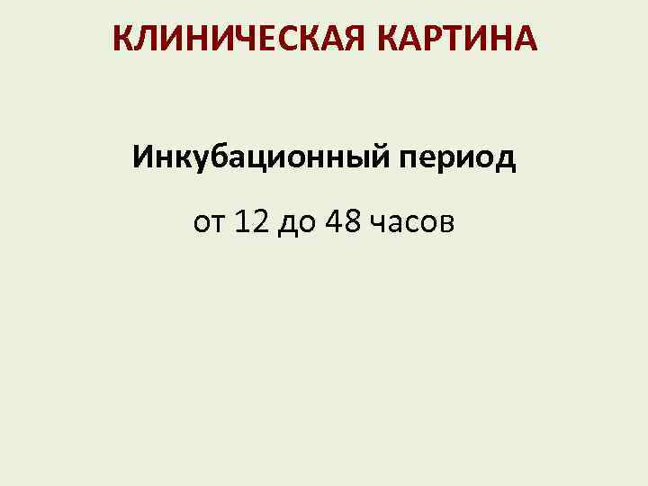 КЛИНИЧЕСКАЯ КАРТИНА Инкубационный период от 12 до 48 часов 