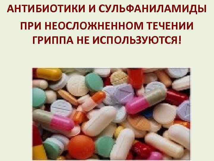 АНТИБИОТИКИ И СУЛЬФАНИЛАМИДЫ ПРИ НЕОСЛОЖНЕННОМ ТЕЧЕНИИ ГРИППА НЕ ИСПОЛЬЗУЮТСЯ! 