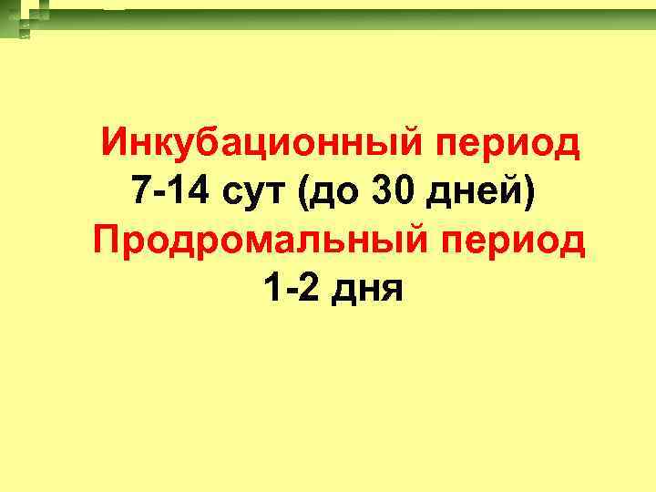 Инкубационный период 7 -14 сут (до 30 дней) Продромальный период 1 -2 дня 