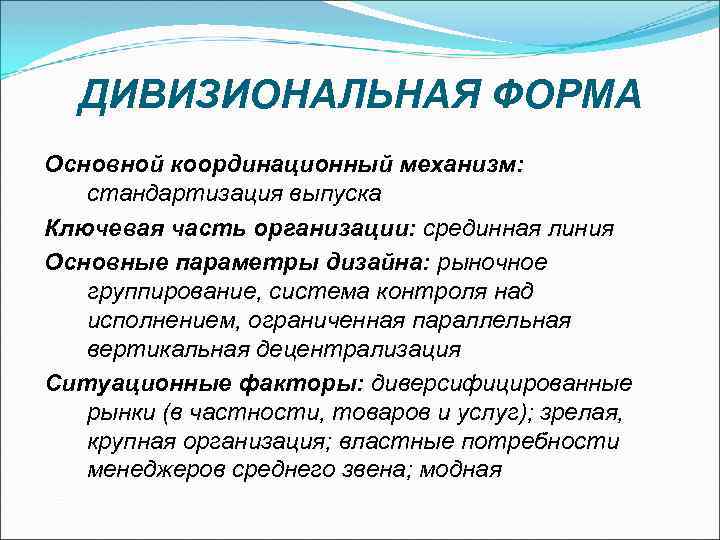 ДИВИЗИОНАЛЬНАЯ ФОРМА Основной координационный механизм: стандартизация выпуска Ключевая часть организации: срединная линия Основные параметры