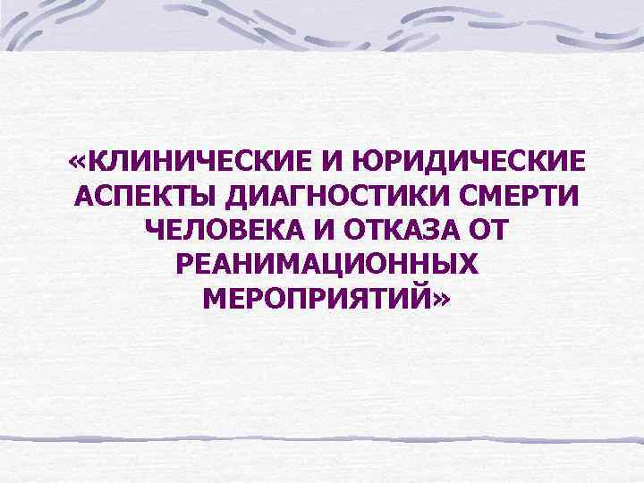  «КЛИНИЧЕСКИЕ И ЮРИДИЧЕСКИЕ АСПЕКТЫ ДИАГНОСТИКИ СМЕРТИ ЧЕЛОВЕКА И ОТКАЗА ОТ РЕАНИМАЦИОННЫХ МЕРОПРИЯТИЙ» 