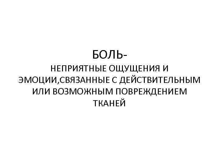 БОЛЬ- НЕПРИЯТНЫЕ ОЩУЩЕНИЯ И ЭМОЦИИ, СВЯЗАННЫЕ С ДЕЙСТВИТЕЛЬНЫМ ИЛИ ВОЗМОЖНЫМ ПОВРЕЖДЕНИЕМ ТКАНЕЙ 