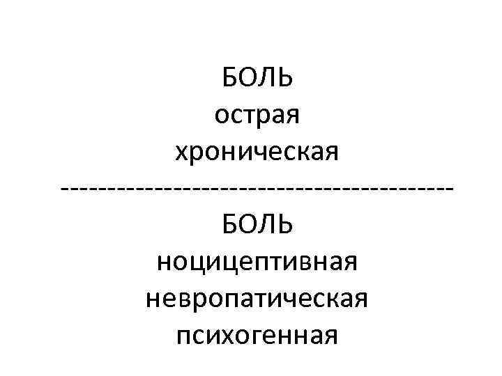 БОЛЬ острая хроническая ---------------------БОЛЬ ноцицептивная невропатическая психогенная 