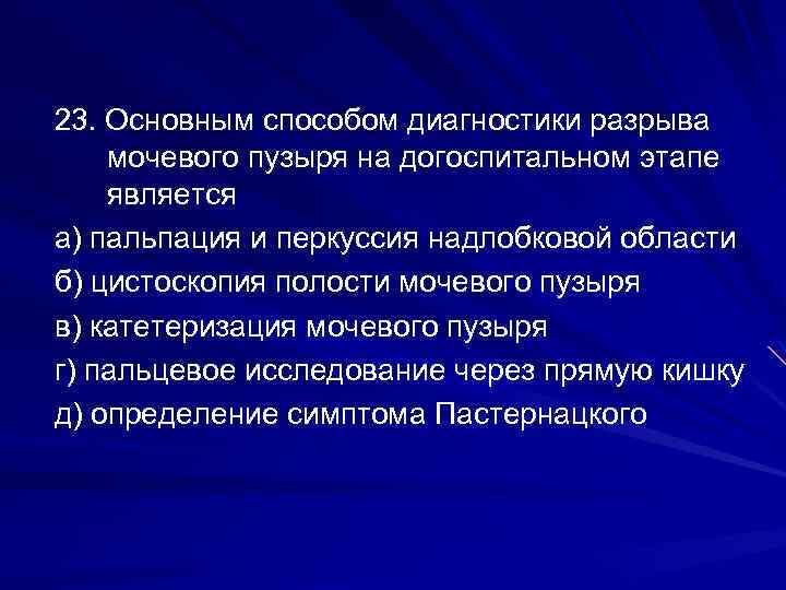 23. Основным способом диагностики разрыва мочевого пузыря на догоспитальном этапе является а) пальпация и