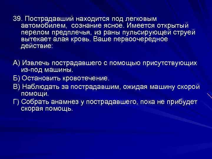 39. Пострадавший находится под легковым автомобилем, сознание ясное. Имеется открытый перелом предплечья, из раны