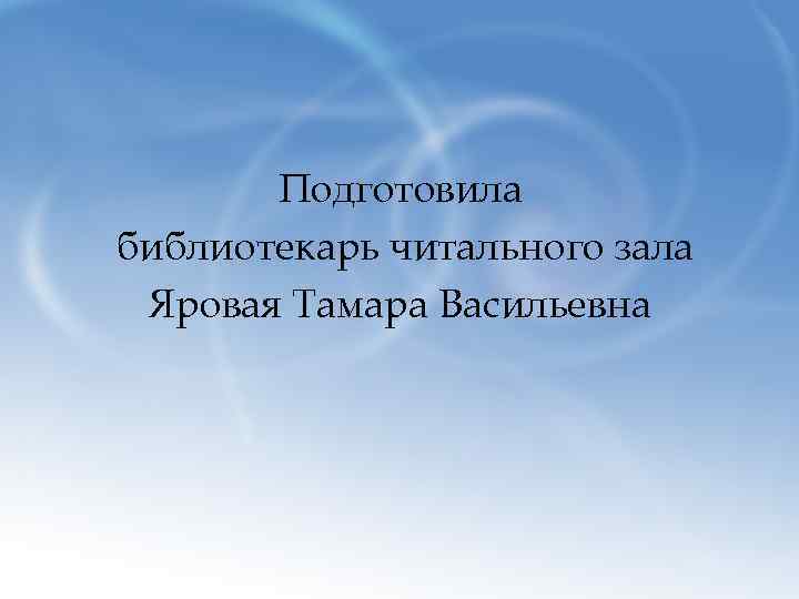 Подготовила библиотекарь читального зала Яровая Тамара Васильевна 