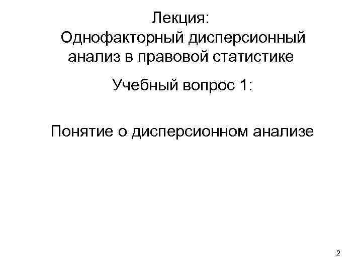 Лекция: Однофакторный дисперсионный анализ в правовой статистике Учебный вопрос 1: Понятие о дисперсионном анализе