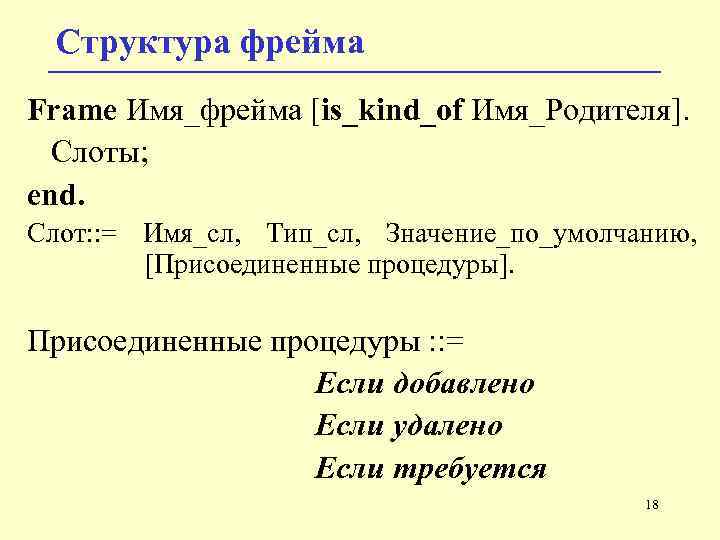 Структура фрейма Frame Имя_фрейма [is_kind_of Имя_Родителя]. Слоты; end. Слот: : = Имя_сл, Тип_сл, Значение_по_умолчанию,