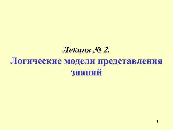 Лекция № 2. Логические модели представления знаний 1 Лекция № 2. Логические модели представления знаний 1