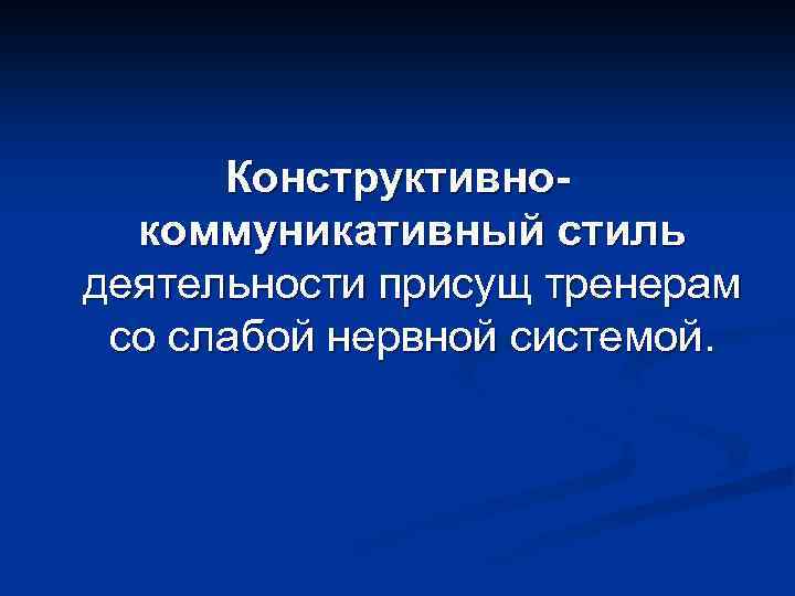 Конструктивнокоммуникативный стиль деятельности присущ тренерам со слабой нервной системой. 