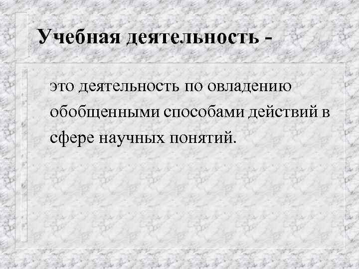 Учебная деятельность это деятельность по овладению обобщенными способами действий в сфере научных понятий. 