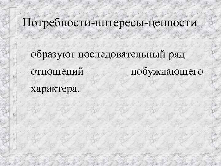 Потребности-интересы-ценности образуют последовательный ряд отношений характера. побуждающего 