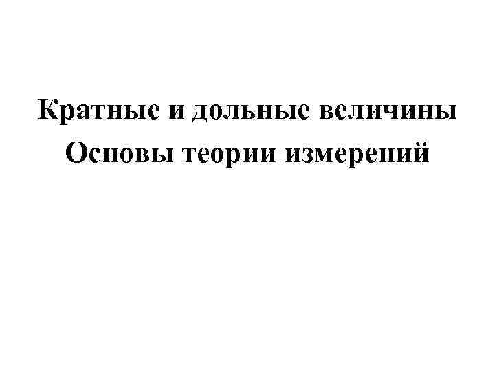 Кратные и дольные величины Основы теории измерений 