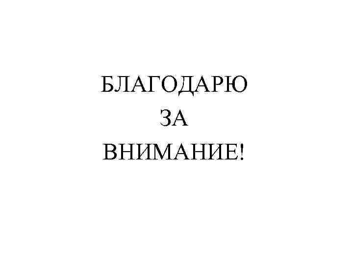 БЛАГОДАРЮ ЗА ВНИМАНИЕ! 