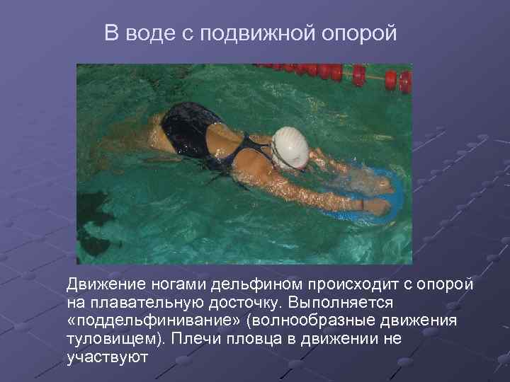 В воде с подвижной опорой Движение ногами дельфином происходит с опорой на плавательную досточку.
