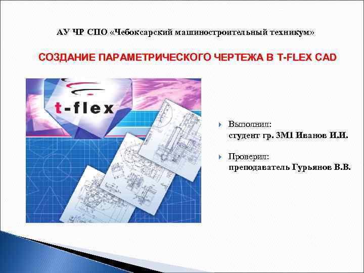 АУ ЧР СПО «Чебоксарский машиностроительный техникум» СОЗДАНИЕ ПАРАМЕТРИЧЕСКОГО ЧЕРТЕЖА В T-FLEX CAD Выполнил: студент
