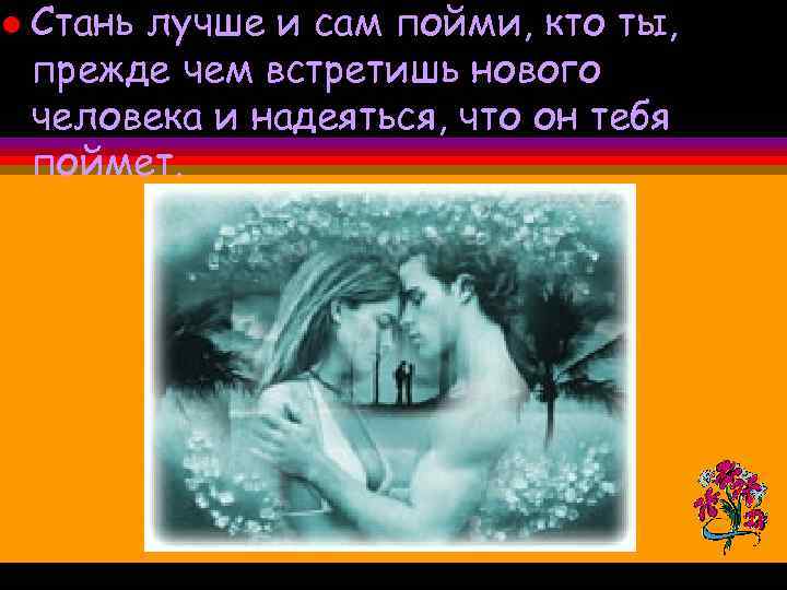 l Стань лучше и сам пойми, кто ты, прежде чем встретишь нового человека и
