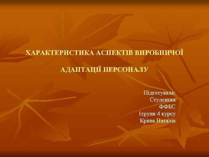 ХАРАКТЕРИСТИКА АСПЕКТІВ ВИРОБНИЧОЇ АДАПТАЦІЇ ПЕРСОНАЛУ Підготувала: Студентка ФФБС 1 групи 4 курсу Крива Наталія