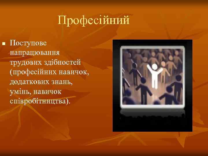 Професійний n Поступове напрацювання трудових здібностей (професійних навичок, додаткових знань, умінь, навичок співробітництва). 