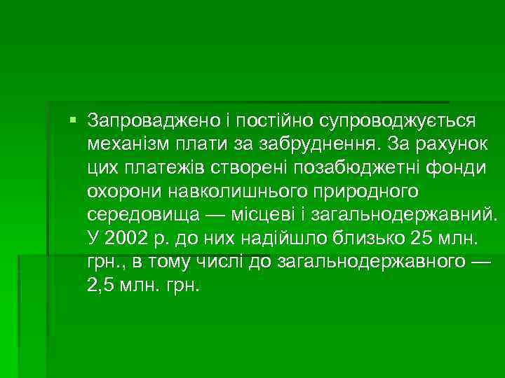 § Запроваджено і постійно супроводжується механізм плати за забруднення. За рахунок цих платежів створені