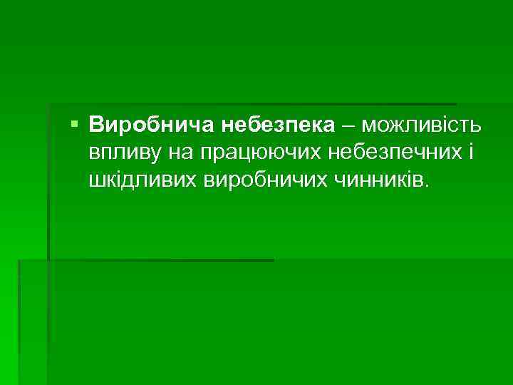 § Виробнича небезпека – можливість впливу на працюючих небезпечних і шкідливих виробничих чинників. 