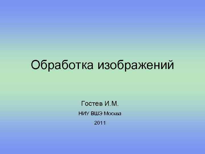Обработка изображений Гостев И. М. НИУ ВШЭ Москва 2011 