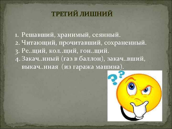 ТРЕТИЙ ЛИШНИЙ 1. Решавший, хранимый, сеянный. 2. Читающий, прочитавший, сохраненный. 3. Ре. . щий,