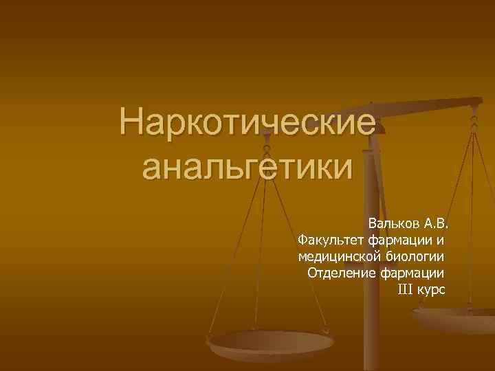 Наркотические анальгетики Вальков А. В. Факультет фармации и медицинской биологии Отделение фармации III курс