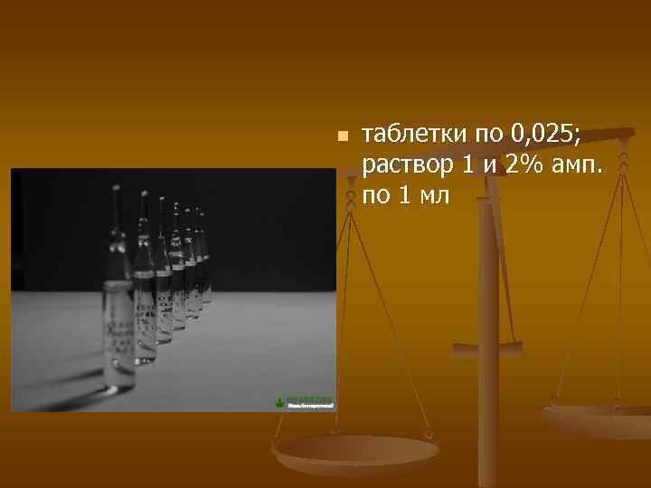 n таблетки по 0, 025; раствор 1 и 2% амп. по 1 мл 