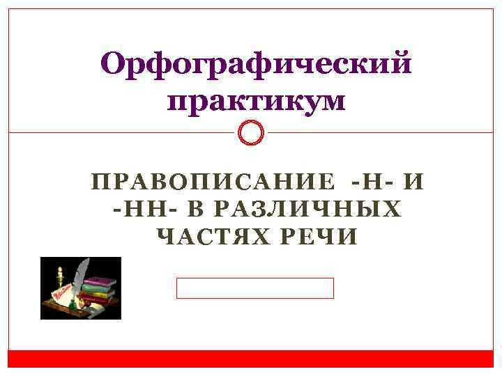 Орфографический практикум ПРАВОПИСАНИЕ -Н- И -НН- В РАЗЛИЧНЫХ ЧАСТЯХ РЕЧИ 