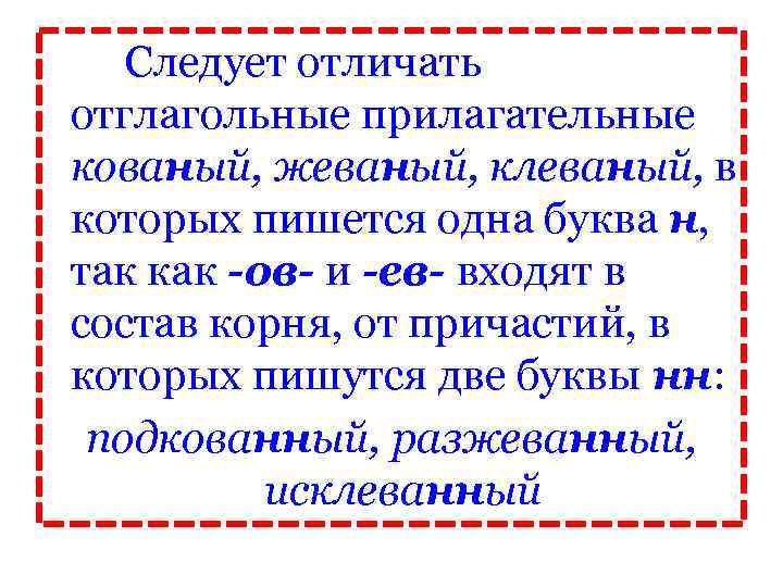 Следует отличать отглагольные прилагательные кованый, жеваный, клеваный, в которых пишется одна буква н, так