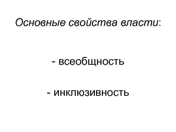 Основные свойства власти: - всеобщность - инклюзивность 