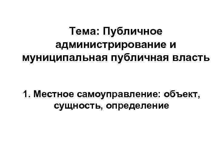   Тема: Публичное администрирование и муниципальная публичная власть  1. Местное самоуправление: объект,