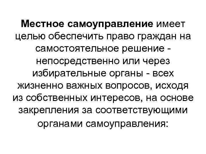  Местное самоуправление имеет целью обеспечить право граждан на самостоятельное решение - непосредственно или