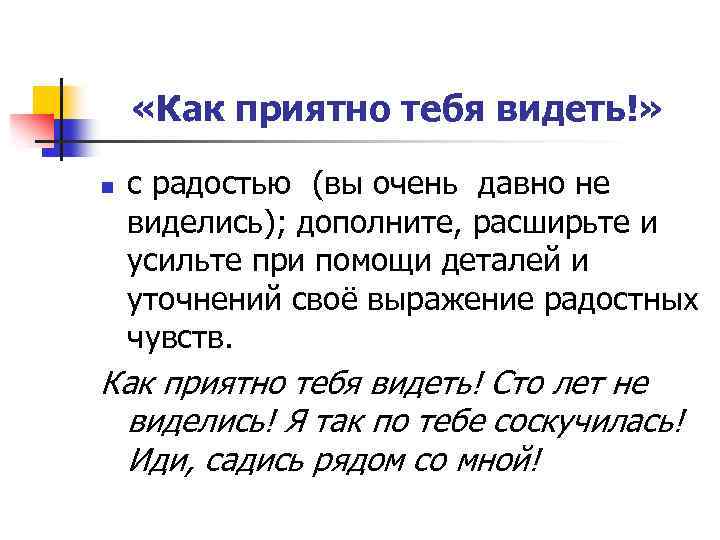  «Как приятно тебя видеть!» n с радостью (вы очень давно не виделись); дополните,